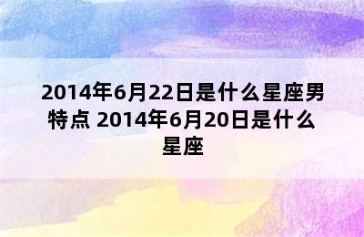 2014年6月22日是什么星座男特点 2014年6月20日是什么星座